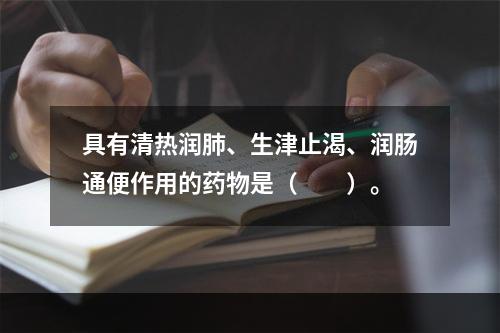 具有清热润肺、生津止渴、润肠通便作用的药物是（　　）。