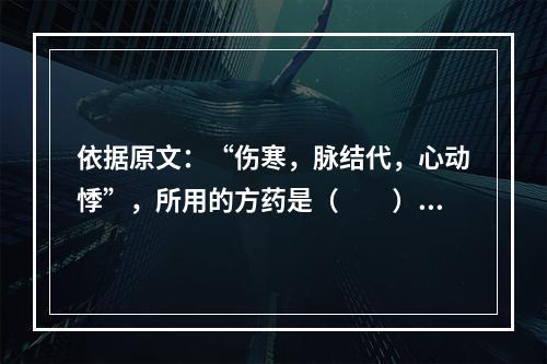 依据原文：“伤寒，脉结代，心动悸”，所用的方药是（　　）。