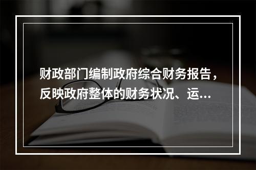 财政部门编制政府综合财务报告，反映政府整体的财务状况、运行情