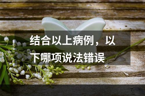 结合以上病例，以下哪项说法错误