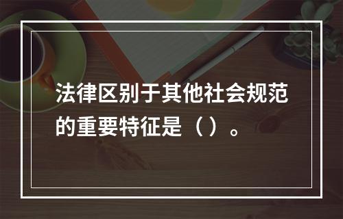 法律区别于其他社会规范的重要特征是（ ）。