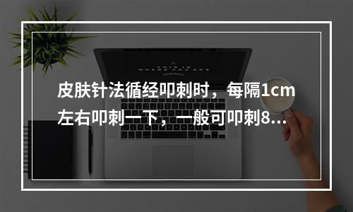 皮肤针法循经叩刺时，每隔1cm左右叩刺一下，一般可叩刺8～1