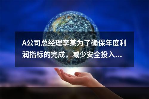 A公司总经理李某为了确保年度利润指标的完成，减少安全投入，