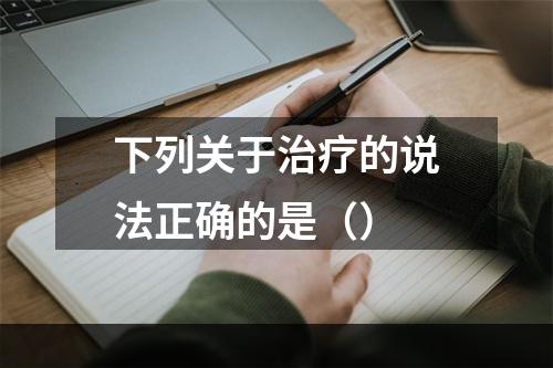 下列关于治疗的说法正确的是（）