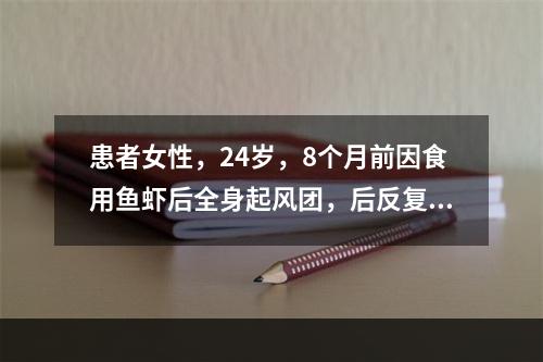 患者女性，24岁，8个月前因食用鱼虾后全身起风团，后反复发作