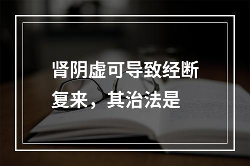 肾阴虚可导致经断复来，其治法是