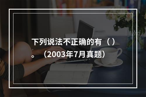 下列说法不正确的有（ ）。（2003年7月真题）