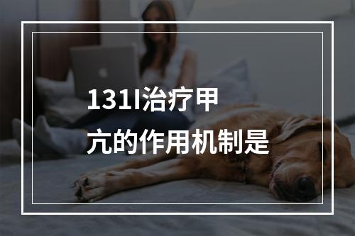 131I治疗甲亢的作用机制是