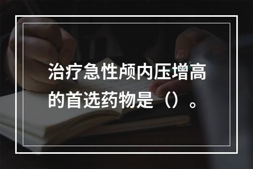 治疗急性颅内压增高的首选药物是（）。