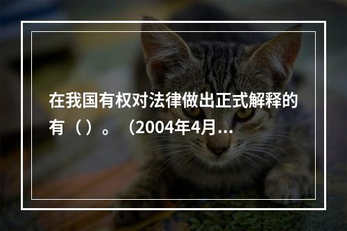 在我国有权对法律做出正式解释的有（ ）。（2004年4月真题