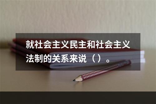 就社会主义民主和社会主义法制的关系来说（ ）。