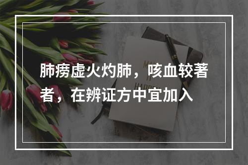 肺痨虚火灼肺，咳血较著者，在辨证方中宜加入