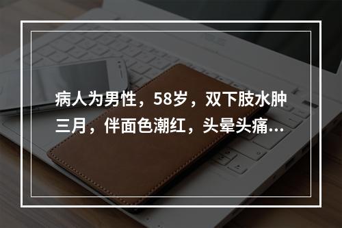 病人为男性，58岁，双下肢水肿三月，伴面色潮红，头晕头痛，