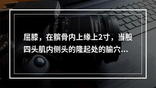 屈膝，在髌骨内上缘上2寸，当股四头肌内侧头的隆起处的腧穴善于