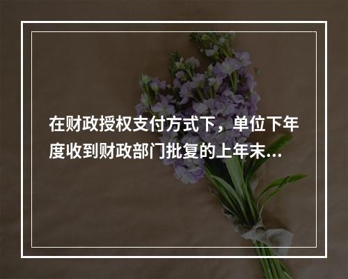 在财政授权支付方式下，单位下年度收到财政部门批复的上年末未下