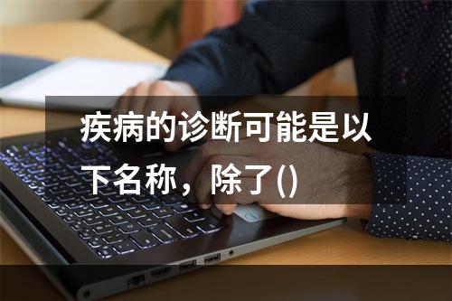 疾病的诊断可能是以下名称，除了()