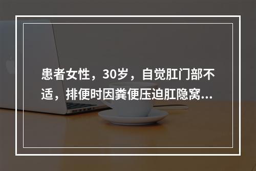 患者女性，30岁，自觉肛门部不适，排便时因粪便压迫肛隐窝，可