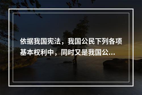 依据我国宪法，我国公民下列各项基本权利中，同时又是我国公民的