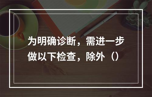 为明确诊断，需进一步做以下检查，除外（）