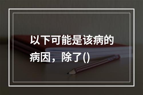 以下可能是该病的病因，除了()