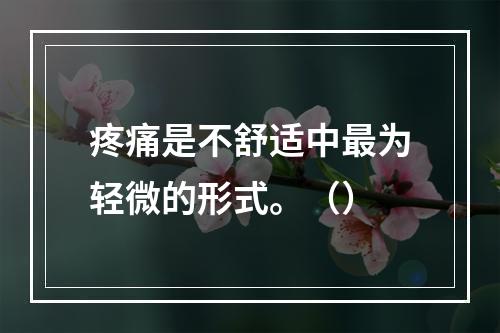 疼痛是不舒适中最为轻微的形式。（）