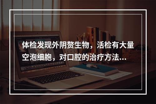 体检发现外阴赘生物，活检有大量空泡细胞，对口腔的治疗方法首选