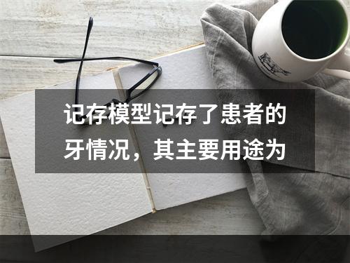 记存模型记存了患者的牙情况，其主要用途为