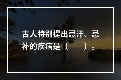 古人特别提出忌汗、忌补的疾病是（　　）。