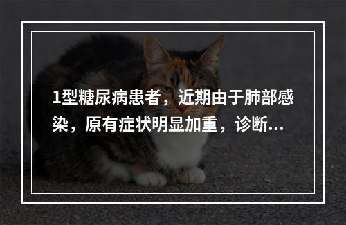 1型糖尿病患者，近期由于肺部感染，原有症状明显加重，诊断并发