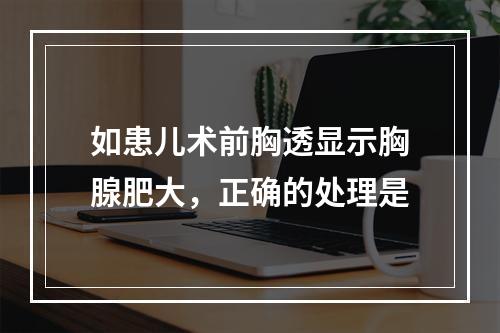 如患儿术前胸透显示胸腺肥大，正确的处理是