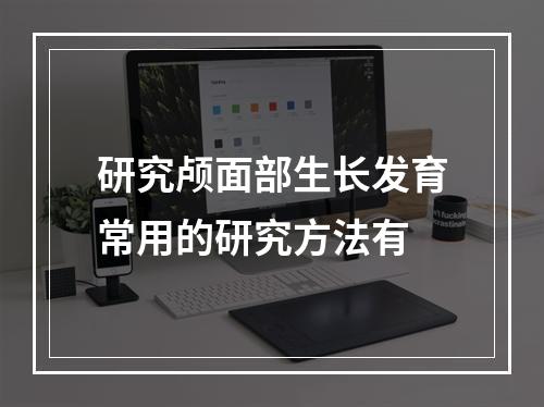 研究颅面部生长发育常用的研究方法有