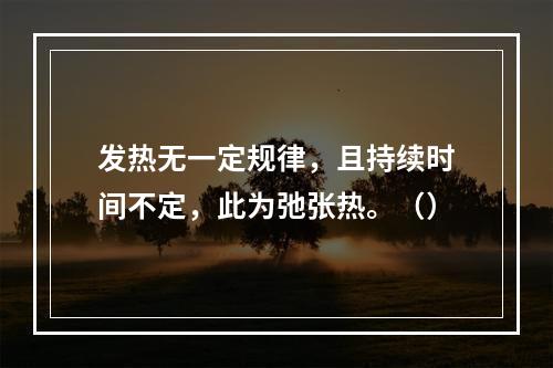 发热无一定规律，且持续时间不定，此为弛张热。（）