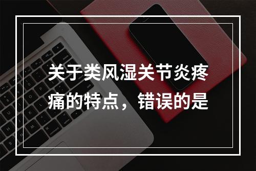 关于类风湿关节炎疼痛的特点，错误的是