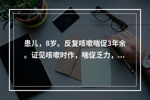 患儿，8岁。反复咳嗽喘促3年余。证见咳嗽时作，喘促乏力，咯痰