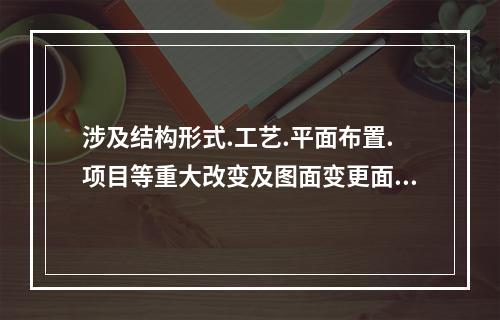 涉及结构形式.工艺.平面布置.项目等重大改变及图面变更面积超