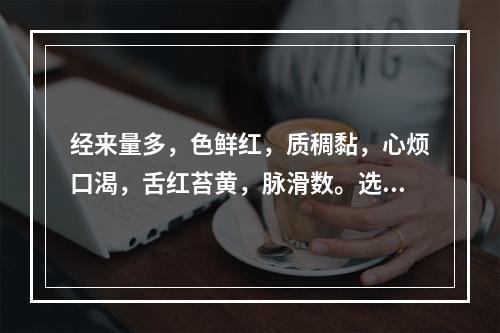 经来量多，色鲜红，质稠黏，心烦口渴，舌红苔黄，脉滑数。选用保