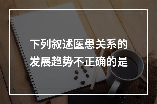 下列叙述医患关系的发展趋势不正确的是