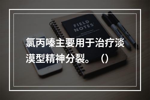 氯丙嗪主要用于治疗淡漠型精神分裂。（）