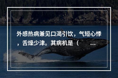 外感热病兼见口渴引饮，气短心悸，舌燥少津。其病机是（　　）