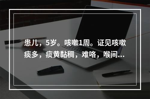 患儿，5岁。咳嗽1周。证见咳嗽痰多，痰黄黏稠，难咯，喉间时有