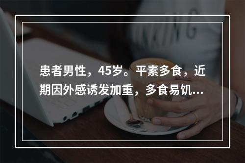 患者男性，45岁。平素多食，近期因外感诱发加重，多食易饥，