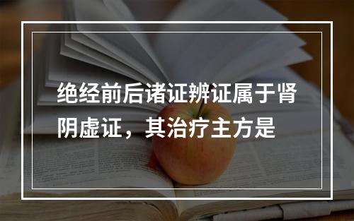 绝经前后诸证辨证属于肾阴虚证，其治疗主方是