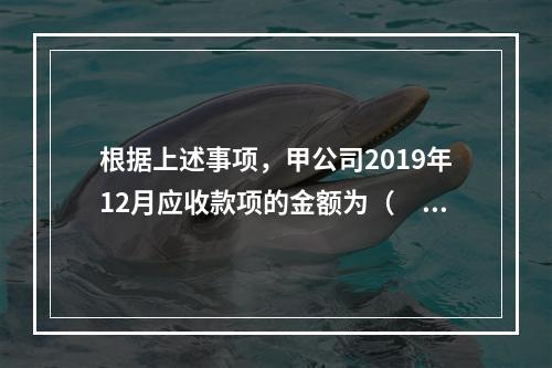 根据上述事项，甲公司2019年12月应收款项的金额为（　　）