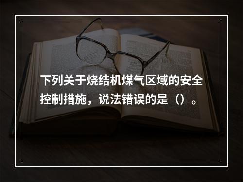 下列关于烧结机煤气区域的安全控制措施，说法错误的是（）。