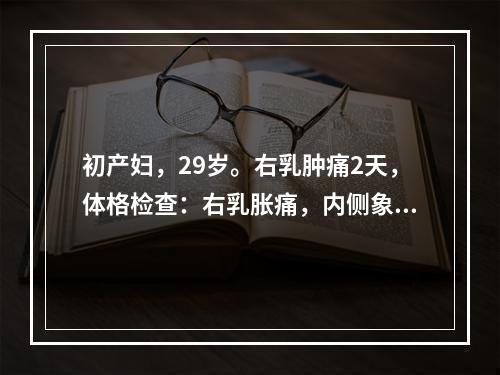 初产妇，29岁。右乳肿痛2天，体格检查：右乳胀痛，内侧象限有