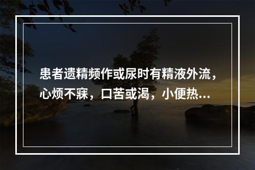 患者遗精频作或尿时有精液外流，心烦不寐，口苦或渴，小便热赤