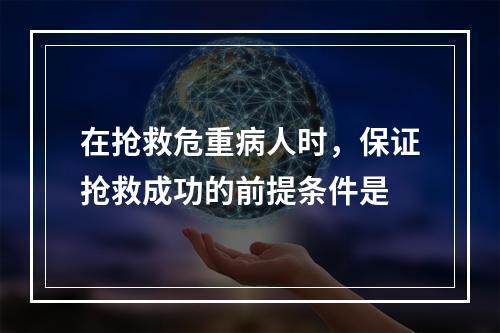 在抢救危重病人时，保证抢救成功的前提条件是