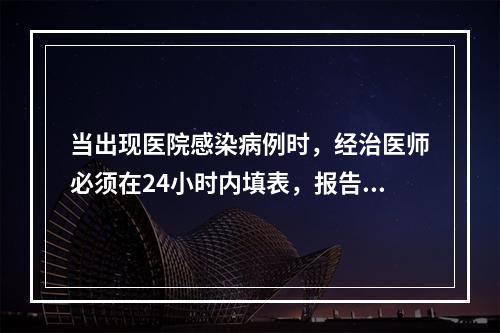 当出现医院感染病例时，经治医师必须在24小时内填表，报告医院