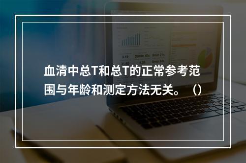 血清中总T和总T的正常参考范围与年龄和测定方法无关。（）