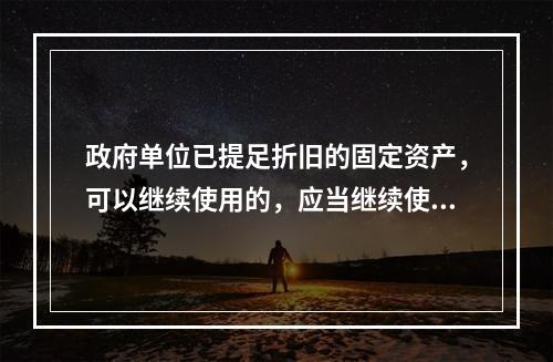 政府单位已提足折旧的固定资产，可以继续使用的，应当继续使用，